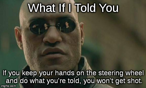 Matrix Morpheus | What If I Told You; If you keep your hands on the steering wheel and do what you're told, you won't get shot. | image tagged in memes,matrix morpheus | made w/ Imgflip meme maker