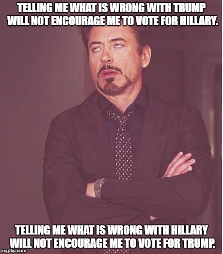 Face You Make Robert Downey Jr Meme | TELLING ME WHAT IS WRONG WITH TRUMP WILL NOT ENCOURAGE ME TO VOTE FOR HILLARY. TELLING ME WHAT IS WRONG WITH HILLARY WILL NOT ENCOURAGE ME TO VOTE FOR TRUMP. | image tagged in memes,face you make robert downey jr | made w/ Imgflip meme maker