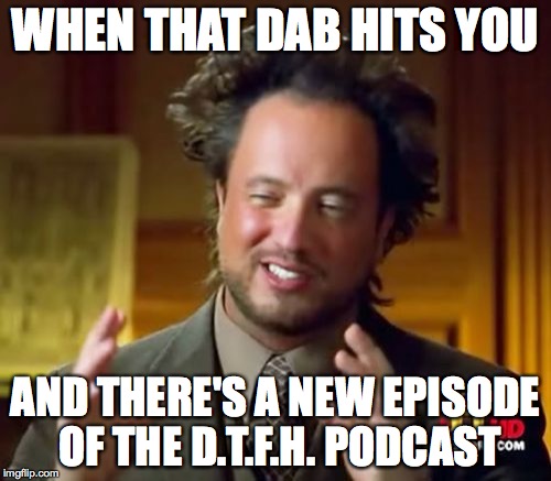 Ancient Aliens | WHEN THAT DAB HITS YOU; AND THERE'S A NEW EPISODE OF THE D.T.F.H. PODCAST | image tagged in memes,ancient aliens | made w/ Imgflip meme maker