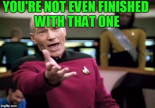 Picard Wtf Meme | YOU'RE NOT EVEN FINISHED WITH THAT ONE | image tagged in memes,picard wtf | made w/ Imgflip meme maker