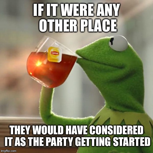 But That's None Of My Business Meme | IF IT WERE ANY OTHER PLACE THEY WOULD HAVE CONSIDERED IT AS THE PARTY GETTING STARTED | image tagged in memes,but thats none of my business,kermit the frog | made w/ Imgflip meme maker