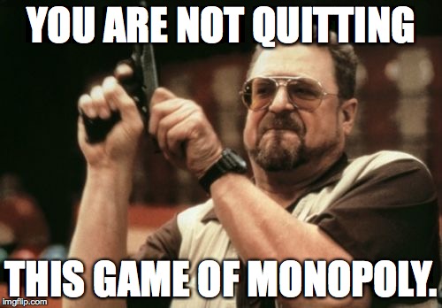 Monopoly Woes | YOU ARE NOT QUITTING; THIS GAME OF MONOPOLY. | image tagged in memes,am i the only one around here,monopoly,walter,the big lebowski,league rules smoke | made w/ Imgflip meme maker