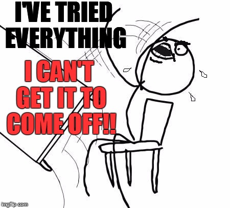 table flip 2 | I'VE TRIED EVERYTHING I CAN'T GET IT TO COME OFF!! | image tagged in table flip 2 | made w/ Imgflip meme maker