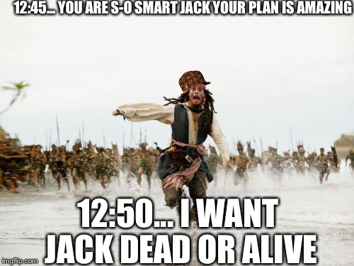 Jack Sparrow Being Chased Meme | 12:45... YOU ARE S-O SMART JACK YOUR PLAN IS AMAZING; 12:50... I WANT JACK DEAD OR ALIVE | image tagged in memes,jack sparrow being chased,scumbag | made w/ Imgflip meme maker