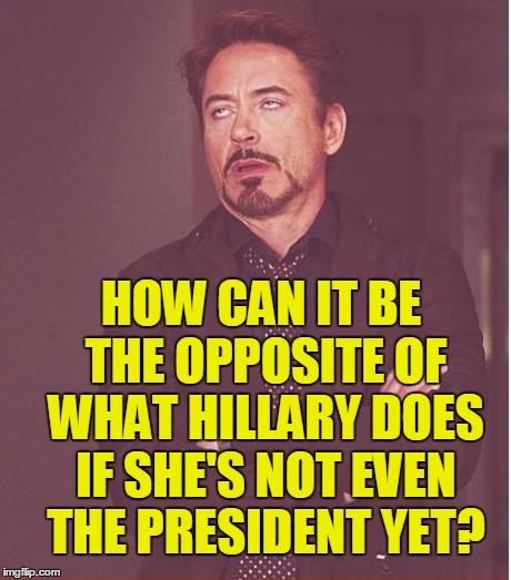 Face You Make Robert Downey Jr Meme | HOW CAN IT BE THE OPPOSITE OF WHAT HILLARY DOES IF SHE'S NOT EVEN THE PRESIDENT YET? | image tagged in memes,face you make robert downey jr | made w/ Imgflip meme maker