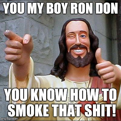 Buddy Christ | YOU MY BOY RON DON; YOU KNOW HOW TO SMOKE THAT SHIT! | image tagged in memes,buddy christ | made w/ Imgflip meme maker