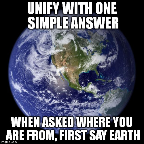 earth | UNIFY WITH ONE SIMPLE ANSWER; WHEN ASKED WHERE YOU ARE FROM, FIRST SAY EARTH | image tagged in earth | made w/ Imgflip meme maker