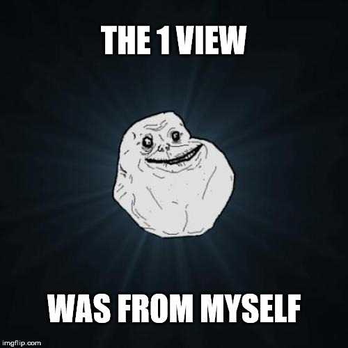 Forever Alone Meme | THE 1 VIEW; WAS FROM MYSELF | image tagged in memes,forever alone | made w/ Imgflip meme maker