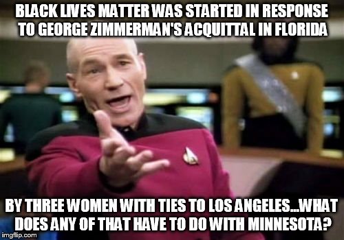 Picard Wtf Meme | BLACK LIVES MATTER WAS STARTED IN RESPONSE TO GEORGE ZIMMERMAN'S ACQUITTAL IN FLORIDA BY THREE WOMEN WITH TIES TO LOS ANGELES...WHAT DOES AN | image tagged in memes,picard wtf | made w/ Imgflip meme maker