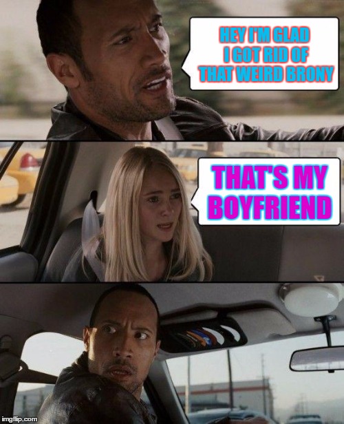 The Rock Driving | HEY I'M GLAD I GOT RID OF THAT WEIRD BRONY; THAT'S MY BOYFRIEND | image tagged in memes,the rock driving | made w/ Imgflip meme maker