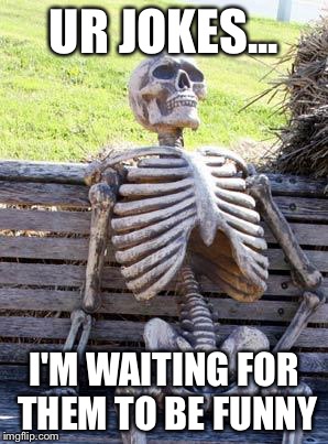Waiting Skeleton | UR JOKES... I'M WAITING FOR THEM TO BE FUNNY | image tagged in memes,waiting skeleton | made w/ Imgflip meme maker