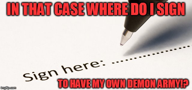 IN THAT CASE WHERE DO I SIGN TO HAVE MY OWN DEMON ARMY!? | image tagged in where do i sign | made w/ Imgflip meme maker