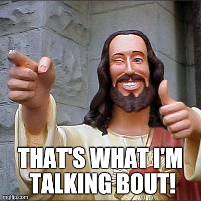 Buddy Christ Meme | THAT'S WHAT I'M TALKING BOUT! | image tagged in memes,buddy christ | made w/ Imgflip meme maker