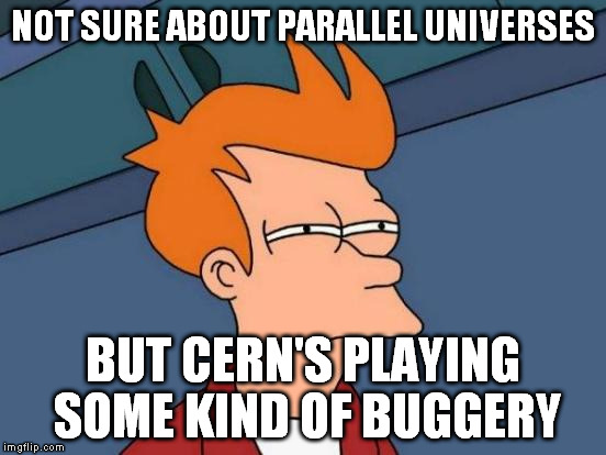 Futurama Fry Meme | NOT SURE ABOUT PARALLEL UNIVERSES BUT CERN'S PLAYING SOME KIND OF BUGGERY | image tagged in memes,futurama fry | made w/ Imgflip meme maker