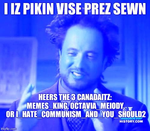 Ancient Aliens |  I IZ PIKIN VISE PREZ SEWN; HEERS THE 3 CANADAITZ: MEMES_KING, 0CTAVIA_MEIODY, OR I_HATE_COMMUNISM_AND_YOU_SHOULD2 | image tagged in memes,ancient aliens | made w/ Imgflip meme maker