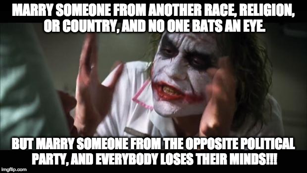 Americans these days... | MARRY SOMEONE FROM ANOTHER RACE, RELIGION, OR COUNTRY, AND NO ONE BATS AN EYE. BUT MARRY SOMEONE FROM THE OPPOSITE POLITICAL PARTY, AND EVERYBODY LOSES THEIR MINDS!!! | image tagged in memes,and everybody loses their minds | made w/ Imgflip meme maker
