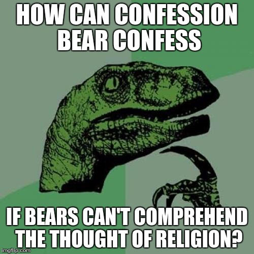 Philosoraptor | HOW CAN CONFESSION BEAR CONFESS; IF BEARS CAN'T COMPREHEND THE THOUGHT OF RELIGION? | image tagged in memes,philosoraptor | made w/ Imgflip meme maker