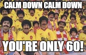 CALM DOWN CALM DOWN; YOU'RE ONLY 60! | image tagged in liverpool | made w/ Imgflip meme maker