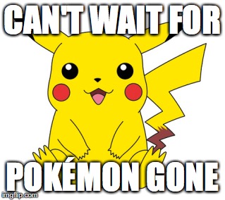 Pokémon Gone | CAN'T WAIT FOR; POKÉMON GONE | image tagged in pokemon go | made w/ Imgflip meme maker