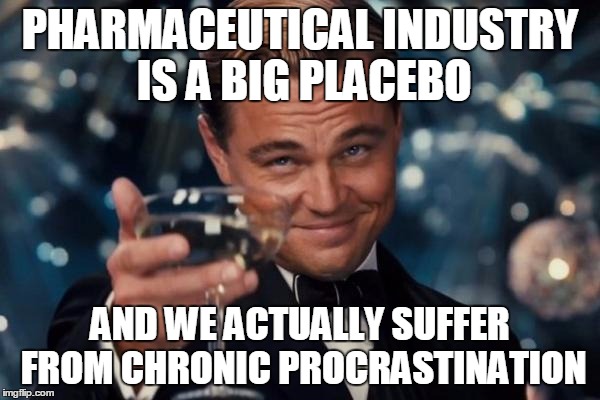 Leonardo Dicaprio Cheers Meme | PHARMACEUTICAL INDUSTRY IS A BIG PLACEBO; AND WE ACTUALLY SUFFER FROM CHRONIC PROCRASTINATION | image tagged in memes,leonardo dicaprio cheers | made w/ Imgflip meme maker