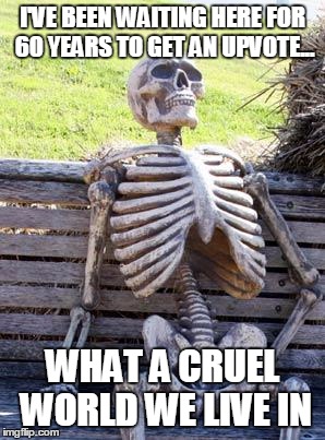 Waiting Skeleton | I'VE BEEN WAITING HERE FOR 60 YEARS TO GET AN UPVOTE... WHAT A CRUEL WORLD WE LIVE IN | image tagged in memes,waiting skeleton | made w/ Imgflip meme maker