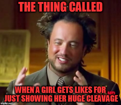 Ancient Aliens | THE THING CALLED; WHEN A GIRL GETS LIKES FOR JUST SHOWING HER HUGE CLEAVAGE | image tagged in memes,ancient aliens | made w/ Imgflip meme maker