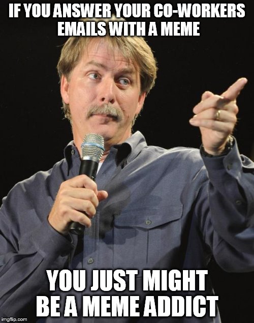 Jeff Foxworthy | IF YOU ANSWER YOUR CO-WORKERS EMAILS WITH A MEME; YOU JUST MIGHT BE A MEME ADDICT | image tagged in jeff foxworthy | made w/ Imgflip meme maker