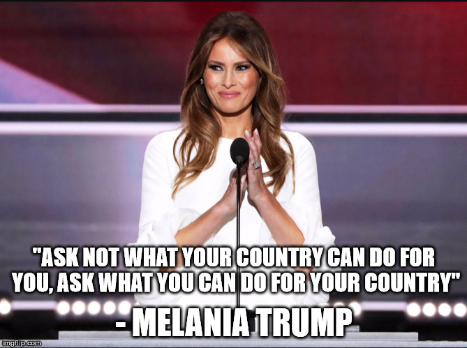 Melania Trump Quotes | "ASK NOT WHAT YOUR COUNTRY CAN DO FOR YOU, ASK WHAT YOU CAN DO FOR YOUR COUNTRY"; - MELANIA TRUMP | image tagged in melania trump,quote | made w/ Imgflip meme maker