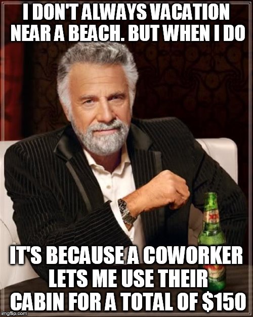 The Most Interesting Man In The World Meme | I DON'T ALWAYS VACATION NEAR A BEACH. BUT WHEN I DO IT'S BECAUSE A COWORKER LETS ME USE THEIR CABIN FOR A TOTAL OF $150 | image tagged in memes,the most interesting man in the world | made w/ Imgflip meme maker