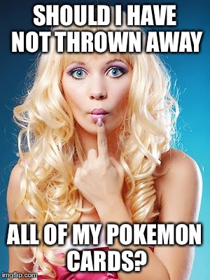 Dumb blonde | SHOULD I HAVE NOT THROWN AWAY; ALL OF MY POKEMON CARDS? | image tagged in dumb blonde | made w/ Imgflip meme maker
