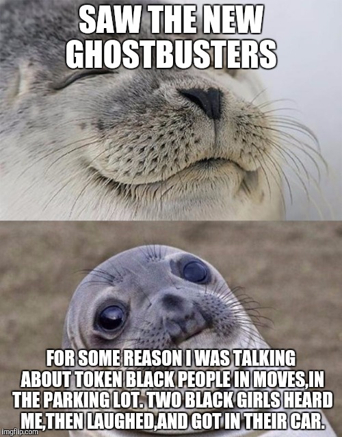 I was saying how their the funniest ones. Man I was in embarrassed. I was trying not to sound racist!  | SAW THE NEW GHOSTBUSTERS; FOR SOME REASON I WAS TALKING ABOUT TOKEN BLACK PEOPLE IN MOVES,IN THE PARKING LOT. TWO BLACK GIRLS HEARD ME,THEN LAUGHED,AND GOT IN THEIR CAR. | image tagged in memes,short satisfaction vs truth,awkward | made w/ Imgflip meme maker