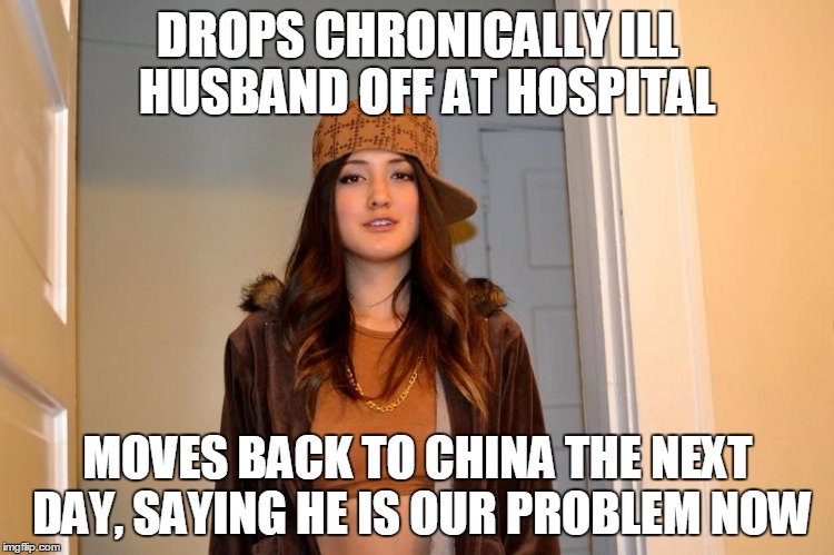 Scumbag Stephanie  | DROPS CHRONICALLY ILL  HUSBAND OFF AT HOSPITAL; MOVES BACK TO CHINA THE NEXT DAY, SAYING HE IS OUR PROBLEM NOW | image tagged in scumbag stephanie,AdviceAnimals | made w/ Imgflip meme maker