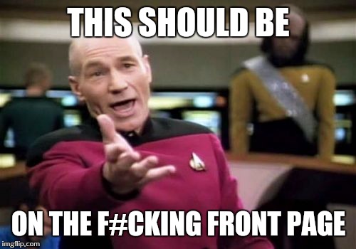 Picard Wtf Meme | THIS SHOULD BE ON THE F#CKING FRONT PAGE | image tagged in memes,picard wtf | made w/ Imgflip meme maker