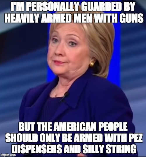 The gun control dolts aren't really for gun control ... just gun control for YOU.  | I'M PERSONALLY GUARDED BY HEAVILY ARMED MEN WITH GUNS; BUT THE AMERICAN PEOPLE SHOULD ONLY BE ARMED WITH PEZ DISPENSERS AND SILLY STRING | image tagged in hillary clinton,gun control,liberal logic | made w/ Imgflip meme maker