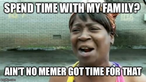 Ain't Nobody Got Time For That Meme | SPEND TIME WITH MY FAMILY? AIN'T NO MEMER GOT TIME FOR THAT | image tagged in memes,aint nobody got time for that | made w/ Imgflip meme maker