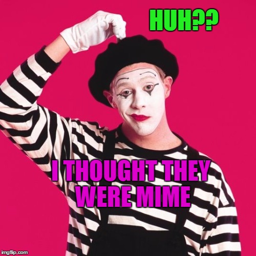 confused mime | HUH?? I THOUGHT THEY WERE MIME | image tagged in confused mime | made w/ Imgflip meme maker