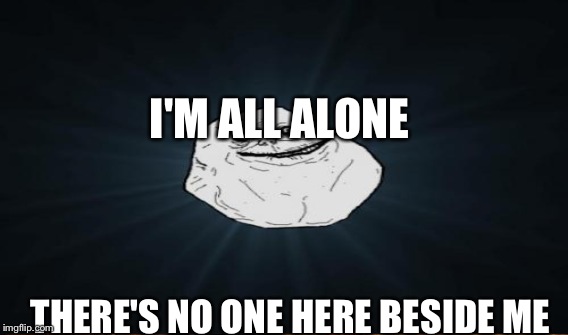 I'M ALL ALONE THERE'S NO ONE HERE BESIDE ME | made w/ Imgflip meme maker