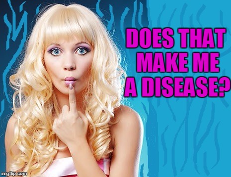 ditzy blonde | DOES THAT MAKE ME A DISEASE? | image tagged in ditzy blonde | made w/ Imgflip meme maker