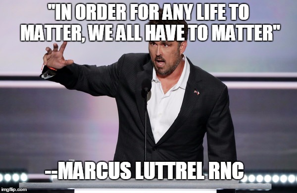 all lives mattermarcus luttrel | "IN ORDER FOR ANY LIFE TO MATTER, WE ALL HAVE TO MATTER"; --MARCUS LUTTREL RNC | image tagged in all lives matter,marcus luttrel | made w/ Imgflip meme maker