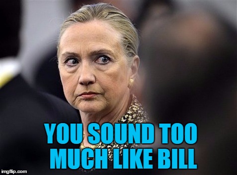 upset hillary | YOU SOUND TOO MUCH LIKE BILL | image tagged in upset hillary | made w/ Imgflip meme maker