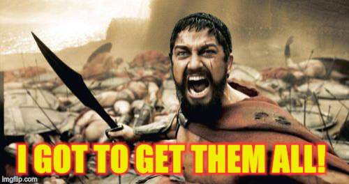 Sparta Leonidas Meme | I GOT TO GET THEM ALL! | image tagged in memes,sparta leonidas | made w/ Imgflip meme maker