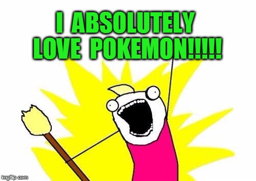 X All The Y Meme | I  ABSOLUTELY LOVE  POKEMON!!!!! | image tagged in memes,x all the y | made w/ Imgflip meme maker