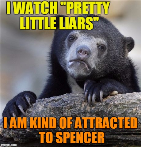 FWIW,  the actress who plays her,  Troian Bellisario,  is 30 | I WATCH "PRETTY LITTLE LIARS"; I AM KIND OF ATTRACTED TO SPENCER | image tagged in memes,confession bear | made w/ Imgflip meme maker