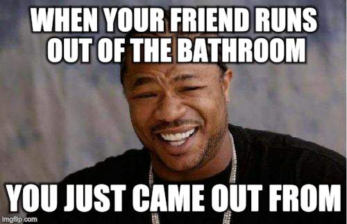 Yo Dawg Heard You Meme | WHEN YOUR FRIEND RUNS OUT OF THE BATHROOM; YOU JUST CAME OUT FROM | image tagged in memes,yo dawg heard you | made w/ Imgflip meme maker