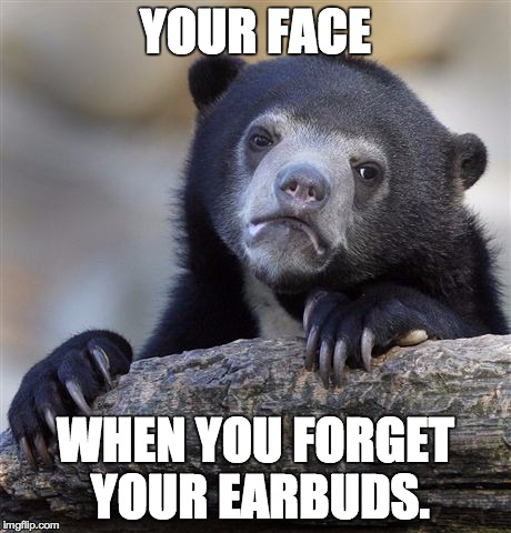 Confession Bear | YOUR FACE; WHEN YOU FORGET YOUR EARBUDS. | image tagged in memes,confession bear | made w/ Imgflip meme maker