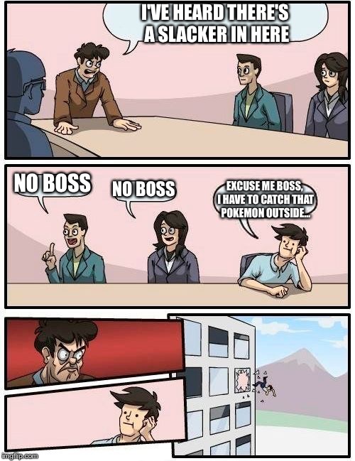 Boardroom Meeting Suggestion Meme | I'VE HEARD THERE'S A SLACKER IN HERE NO BOSS NO BOSS EXCUSE ME BOSS, I HAVE TO CATCH THAT POKEMON OUTSIDE... | image tagged in memes,boardroom meeting suggestion | made w/ Imgflip meme maker