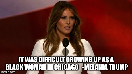 IT WAS DIFFICULT GROWING UP AS A BLACK WOMAN IN CHICAGO   -MELANIA TRUMP | image tagged in politicians | made w/ Imgflip meme maker