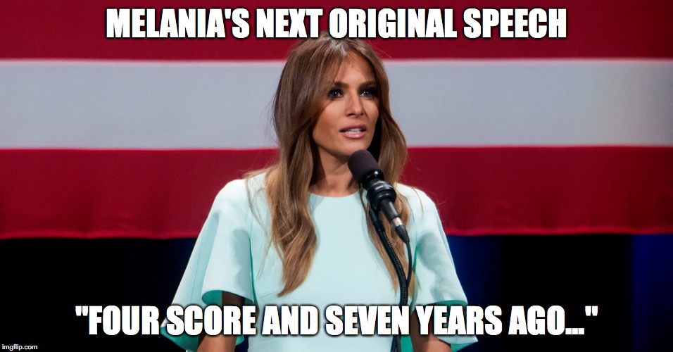 Melania Trump Speech | MELANIA'S NEXT ORIGINAL SPEECH; "FOUR SCORE AND SEVEN YEARS AGO..." | image tagged in melania,trump | made w/ Imgflip meme maker