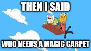 THEN I SAID; WHO NEEDS A MAGIC CARPET | image tagged in adventure time carpet | made w/ Imgflip meme maker