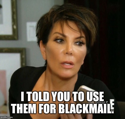 I TOLD YOU TO USE THEM FOR BLACKMAIL. | made w/ Imgflip meme maker